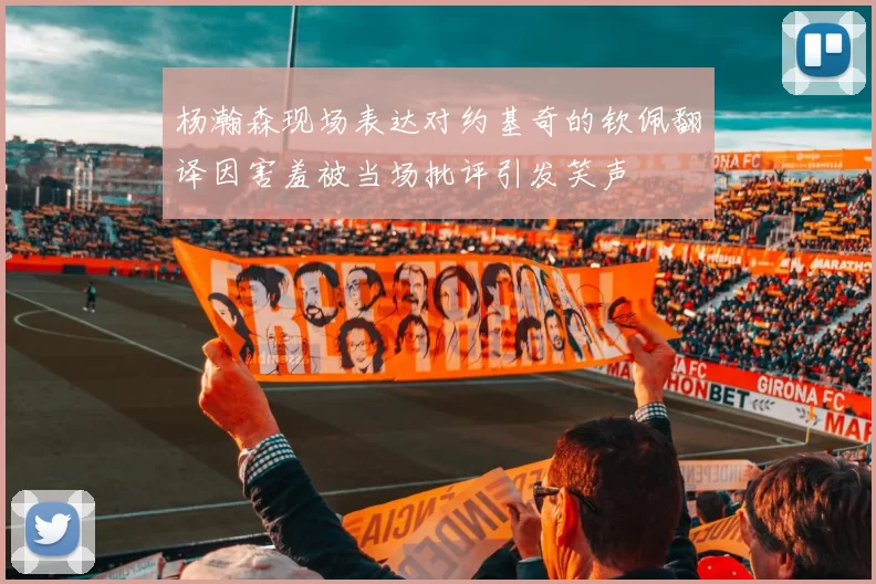 杨瀚森现场表达对约基奇的钦佩翻译因害羞被当场批评引发笑声