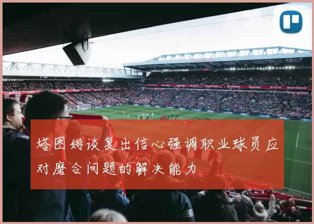 塔图姆谈复出信心强调职业球员应对磨合问题的解决能力