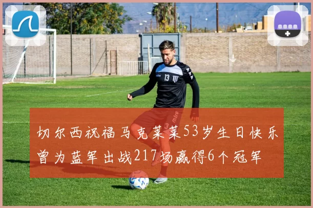 切尔西祝福马克莱莱53岁生日快乐曾为蓝军出战217场赢得6个冠军