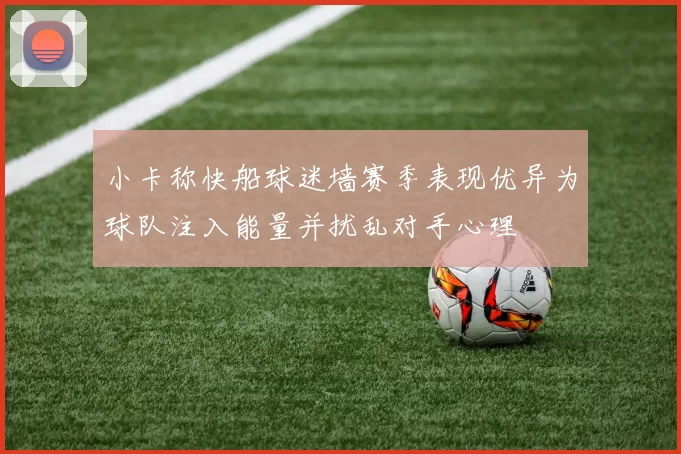 小卡称快船球迷墙赛季表现优异为球队注入能量并扰乱对手心理