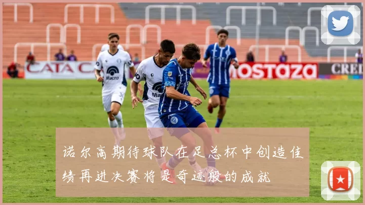 诺尔高期待球队在足总杯中创造佳绩再进决赛将是奇迹般的成就