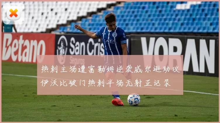 热刺主场遭富勒姆逆袭威尔逊助攻伊沃比破门热刺半场无射正记录