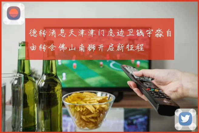 德转消息天津津门虎边卫钱宇淼自由转会佛山南狮开启新征程