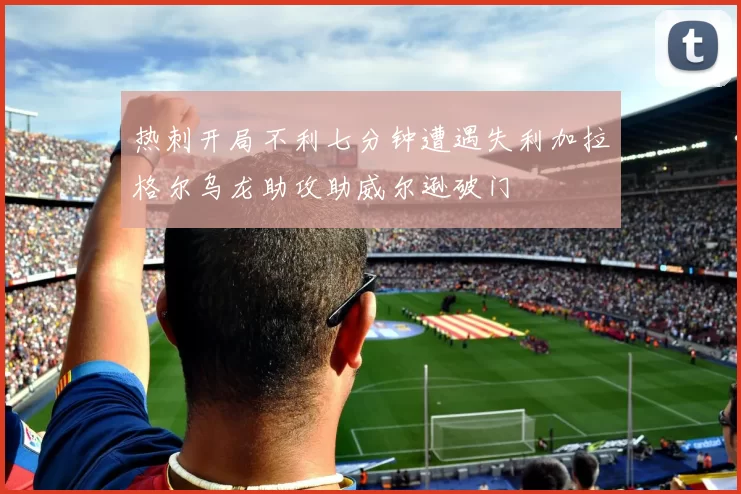 热刺开局不利七分钟遭遇失利加拉格尔乌龙助攻助威尔逊破门