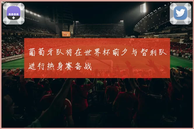 葡萄牙队将在世界杯前夕与智利队进行热身赛备战