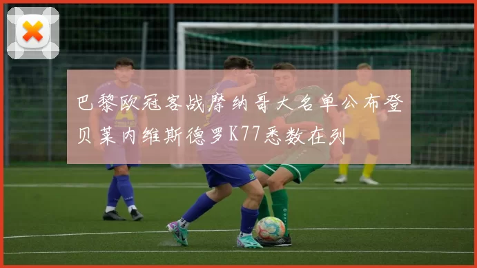 巴黎欧冠客战摩纳哥大名单公布登贝莱内维斯德罗K77悉数在列