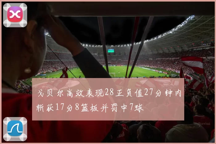 戈贝尔高效表现28正负值27分钟内斩获17分8篮板并罚中7球