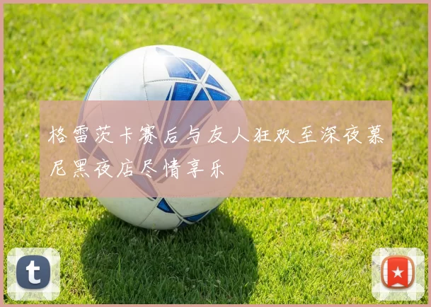 格雷茨卡赛后与友人狂欢至深夜慕尼黑夜店尽情享乐