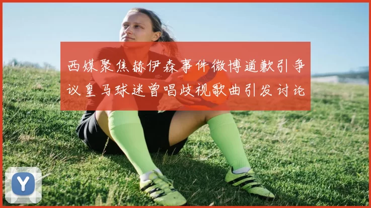 西媒聚焦赫伊森事件微博道歉引争议皇马球迷曾唱歧视歌曲引发讨论