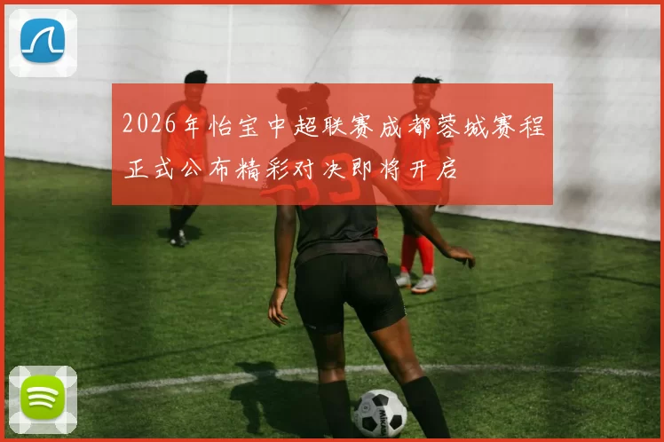 2026年怡宝中超联赛成都蓉城赛程正式公布精彩对决即将开启