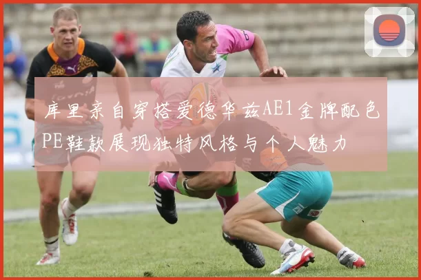 库里亲自穿搭爱德华兹AE1金牌配色PE鞋款展现独特风格与个人魅力