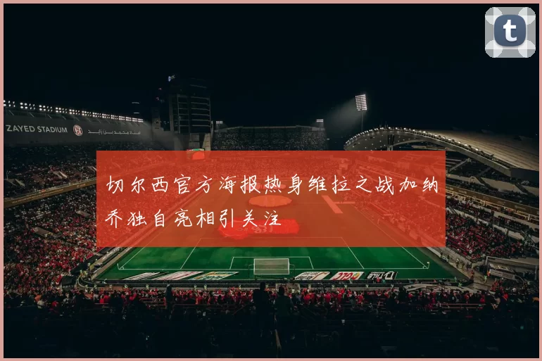 切尔西官方海报热身维拉之战加纳乔独自亮相引关注
