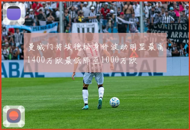 曼城门将埃德松身价波动明显最高1400万欧最低降至1000万欧