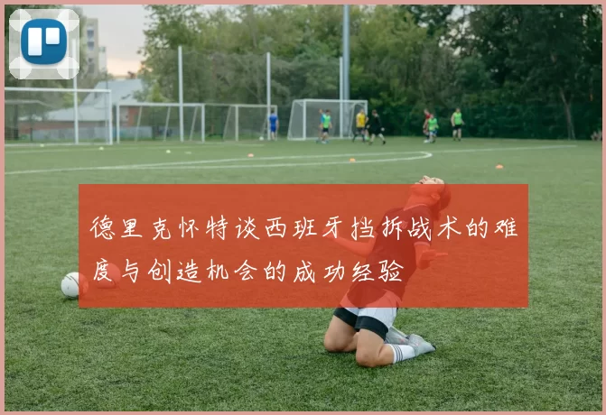 德里克怀特谈西班牙挡拆战术的难度与创造机会的成功经验