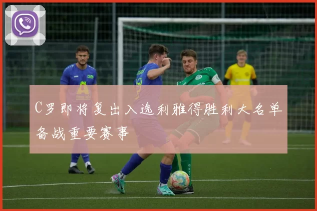 C罗即将复出入选利雅得胜利大名单备战重要赛事