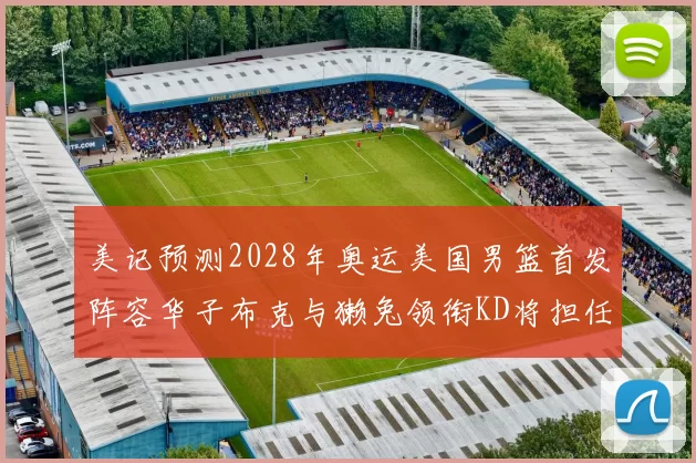 美记预测2028年奥运美国男篮首发阵容华子布克与獭兔领衔KD将担任替补