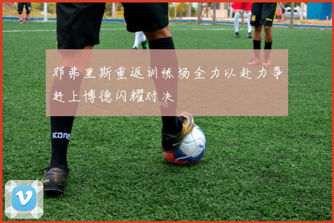 邓弗里斯重返训练场全力以赴力争赶上博德闪耀对决