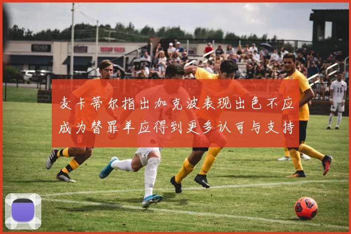 麦卡蒂尔指出加克波表现出色不应成为替罪羊应得到更多认可与支持
