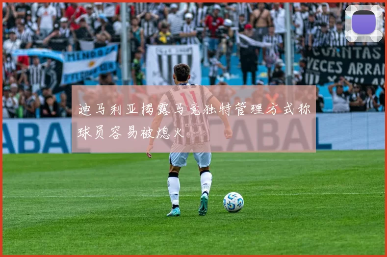 迪马利亚揭露马竞独特管理方式称球员容易被熄火