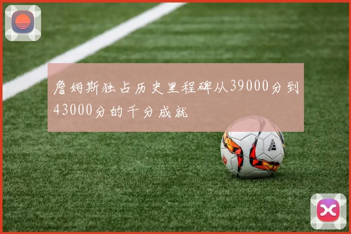 詹姆斯独占历史里程碑从39000分到43000分的千分成就