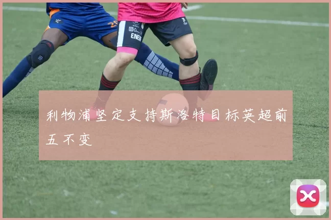 利物浦坚定支持斯洛特目标英超前五不变