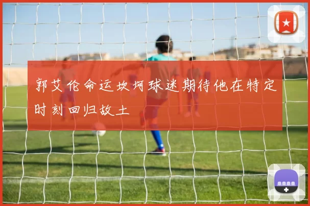 郭艾伦命运坎坷球迷期待他在特定时刻回归故土