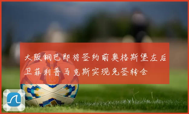 大阪钢巴即将签约前奥格斯堡左后卫菲利普马克斯实现免签转会