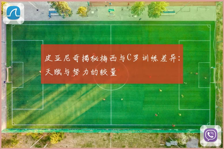 皮亚尼奇揭秘梅西与C罗训练差异：天赋与努力的较量