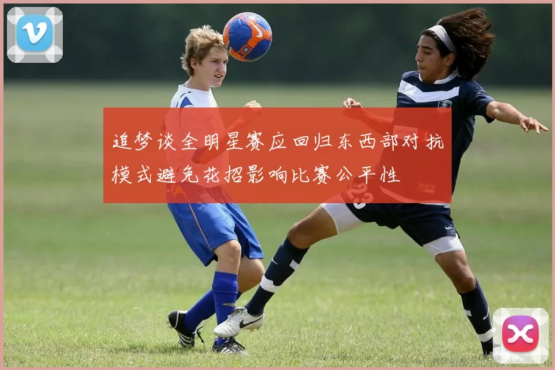 追梦谈全明星赛应回归东西部对抗模式避免花招影响比赛公平性