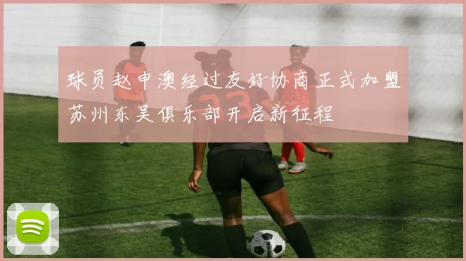 球员赵申澳经过友好协商正式加盟苏州东吴俱乐部开启新征程