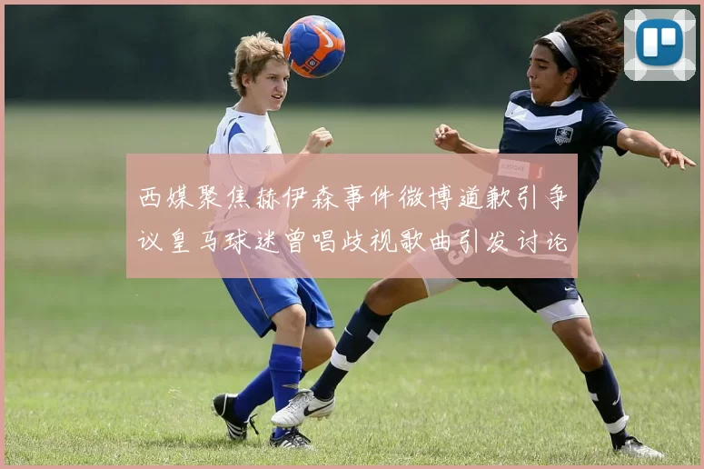 西媒聚焦赫伊森事件微博道歉引争议皇马球迷曾唱歧视歌曲引发讨论