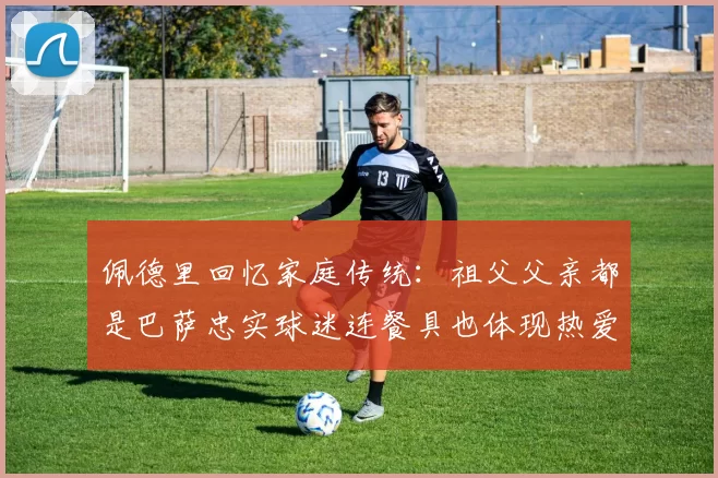 佩德里回忆家庭传统：祖父父亲都是巴萨忠实球迷连餐具也体现热爱