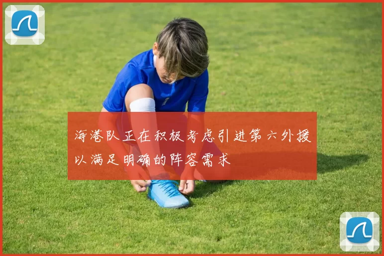 海港队正在积极考虑引进第六外援以满足明确的阵容需求